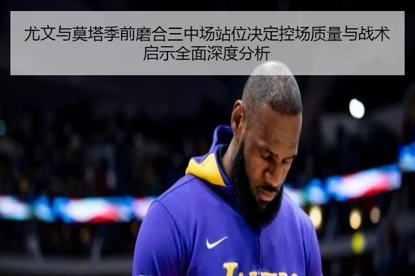 尤文与莫塔季前磨合三中场站位决定控场质量与战术启示全面深度分析