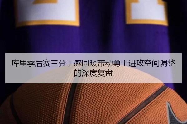 库里季后赛三分手感回暖带动勇士进攻空间调整的深度复盘