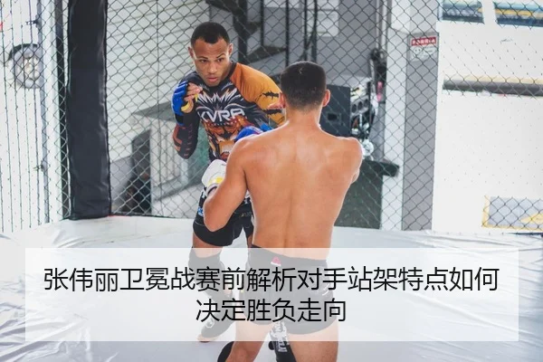 张伟丽卫冕战赛前解析对手站架特点如何决定胜负走向
